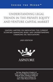 Understanding Legal Trends in the Private Equity and Venture Capital Market, 2015 ed.: Leading Lawyers on Navigating the Current Economy, Managing ... Changing SEC Regulations (Inside the Minds)