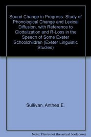 Sound Change in Progress: Study of Phonological Change and Lexical Diffusion, with Reference to Glottalization and R-Loss in the Speech of Some Exeter Schoolchildren (Exeter Linguistic Studies)
