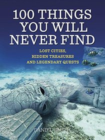 100 Things You Will Never Find: Lost Cities, Hidden Treasures and Legendary Quests
