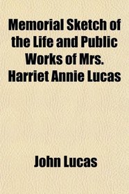 Memorial Sketch of the Life and Public Works of Mrs. Harriet Annie Lucas