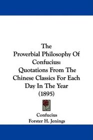The Proverbial Philosophy Of Confucius: Quotations From The Chinese Classics For Each Day In The Year (1895)