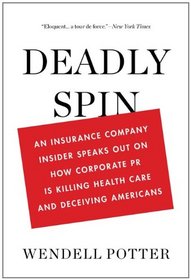 Deadly Spin: An Insurance Company Insider Speaks Out on How Corporate PR Is Killing Health Care and Deceiving Americans
