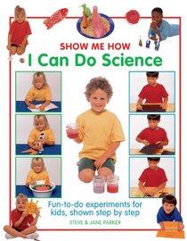 Show Me How I Can Do Science: Fun-To-Do Experiments For Kids, Shown Step By Step