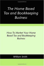 The Home Based Tax and Bookkeeping Business: How To Market Your Home Based Tax and Bookkeeping Business