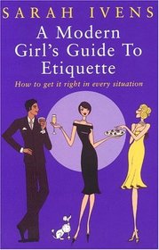A Modern Girl's Guide to Etiquette : How to Get It Right in Every Situation