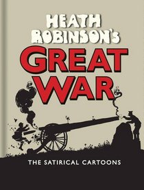 Heath Robinson?s Great War: The Satirical Cartoons