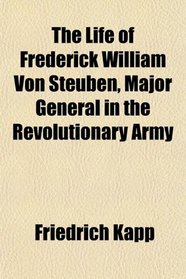 The Life of Frederick William Von Steuben, Major General in the Revolutionary Army