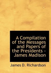 A Compilation of the Messages and Papers of the Presidents - James Madison (Large Print Edition)