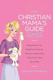 The Christian Mama's Guide to Baby's First Year: Everything You Need to Know to Survive (and Love) Your First Year as a Mom (Christian Mama's Guide Series)