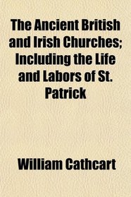 The Ancient British and Irish Churches; Including the Life and Labors of St. Patrick