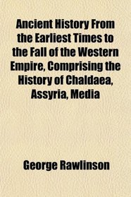 Ancient History From the Earliest Times to the Fall of the Western Empire, Comprising the History of Chaldaea, Assyria, Media