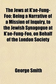 The Jews at K'ae-Fung-Foo; Being a Narrative of a Mission of Inquiry, to the Jewish Synagogue at K'ae-Fung-Foo, on Behalf of the London Society