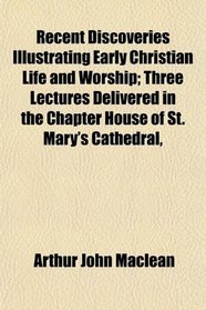 Recent Discoveries Illustrating Early Christian Life and Worship; Three Lectures Delivered in the Chapter House of St. Mary's Cathedral,