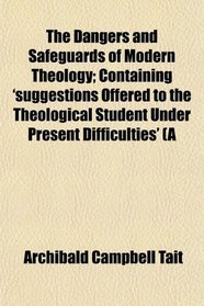 The Dangers and Safeguards of Modern Theology; Containing 'suggestions Offered to the Theological Student Under Present Difficulties' (A
