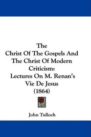 The Christ Of The Gospels And The Christ Of Modern Criticism: Lectures On M. Renan's Vie De Jesus (1864)