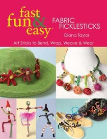 Fast, Fun & Easy Fabric Ficklesticks: Art Sticks to Bend, Wrap, Weave & Wear (Fast, Fun & Easy)