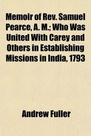 Memoir of Rev. Samuel Pearce, A. M.; Who Was United With Carey and Others in Establishing Missions in India, 1793