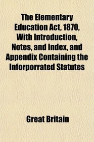 The Elementary Education Act, 1870, With Introduction, Notes, and Index, and Appendix Containing the Inforporrated Statutes