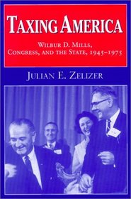 Taxing America : Wilbur D. Mills, Congress, and the State, 1945-1975
