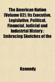 The American Nation (Volume 02); Its Executive, Legislative, Political, Financial, Judicial and Industrial History: Embracing Sketches of the