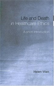 Life and Death in Healthcare Ethics: A Short Introduction