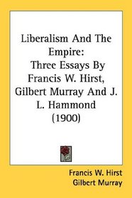 Liberalism And The Empire: Three Essays By Francis W. Hirst, Gilbert Murray And J. L. Hammond (1900)