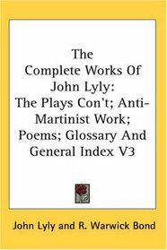 The Complete Works Of John Lyly: The Plays Con't; Anti-Martinist Work; Poems; Glossary And General Index V3