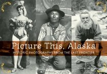 Picture This, Alaska: Historic Photographs from the Last Frontier