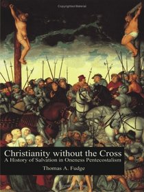 Christianity Without the Cross: A History of Salvation in Oneness Pentecostalism