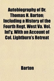 Autobiography of Dr. Thomas H. Barton; Including a History of the Fourth Regt. West Va. Vol. Inf'y, With an Account of Col. Lightburn's Retreat