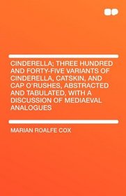 Cinderella; Three Hundred and Forty-five Variants of Cinderella, Catskin, and Cap O'Rushes, Abstracted and Tabulated, With a Discussion of Mediaeval Analogues