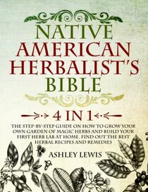 Native American Herbalist?s Bible: 4 in 1: The Step-by-Step Guide on How to Grow Your Own Garden of Magic Herbs and Build Your First Herb Lab at Home. Find Out the Best Herbal Recipes and Remedies