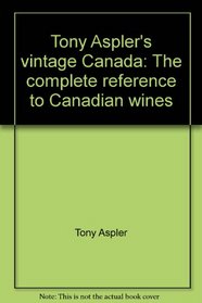 Tony Aspler's vintage Canada: The complete reference to Canadian wines