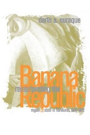 Reinterpreting the Banana Republic: Region and State in Honduras, 1870-1972