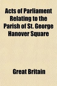 Acts of Parliament Relating to the Parish of St. George Hanover Square