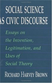 Social Science as Civic Discourse : Essays on the Invention, Legitimation, and Uses of Social Theory
