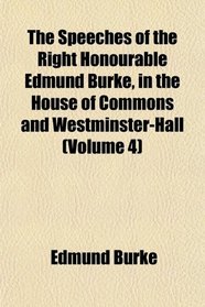 The Speeches of the Right Honourable Edmund Burke, in the House of Commons and Westminster-Hall (Volume 4)