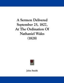 A Sermon Delivered September 25, 1827, At The Ordination Of Nathaniel Wales (1828)