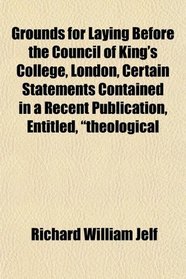 Grounds for Laying Before the Council of King's College, London, Certain Statements Contained in a Recent Publication, Entitled, 
