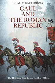 Gaul and the Roman Republic: The History of Gaul Before the Rise of Rome
