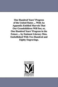 One Hundred Years' Progress of the United States ... With An Appendix Entitled Marvels That Our Grandchildren Will See; or, One Hundred Years' Progress ... With Two Hundred and Eighty Engravings.