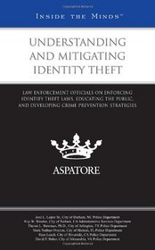 Understanding and Mitigating Identity Theft: Law Enforcement Officials on Enforcing Identify Theft Laws, Educating the Public, and Developing Crime Prevention Strategies (Inside the Minds)