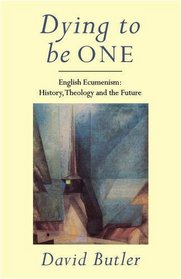 Dying to be One: English Ecumenism - History, Theology and the Future