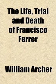 The Life, Trial and Death of Francisco Ferrer