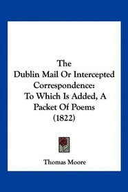 The Dublin Mail Or Intercepted Correspondence: To Which Is Added, A Packet Of Poems (1822)