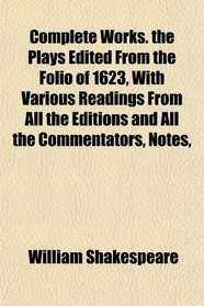 Complete Works. the Plays Edited From the Folio of 1623, With Various Readings From All the Editions and All the Commentators, Notes,