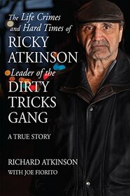 The Life Crimes and Hard Times of Ricky Atkinson, Leader of the Dirty Tricks Gang: A True Story