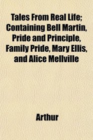 Tales From Real Life; Containing Bell Martin, Pride and Principle, Family Pride, Mary Ellis, and Alice Mellville