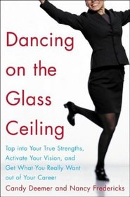 Dancing on the Glass Ceiling : Tap into Your True Strengths, Activate Your Vision, and Get What You Really Want out of Your Career