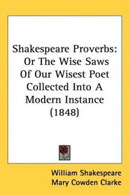 Shakespeare Proverbs: Or The Wise Saws Of Our Wisest Poet Collected Into A Modern Instance (1848)